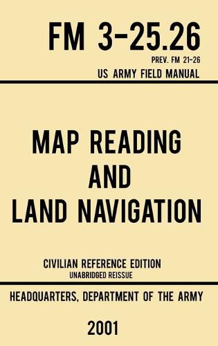 Cover image for Map Reading And Land Navigation - FM 3-25.26 US Army Field Manual FM 21-26 (2001 Civilian Reference Edition): Unabridged Manual On Map Use, Orienteering, Topographic Maps, And Land Navigation(Latest Release)