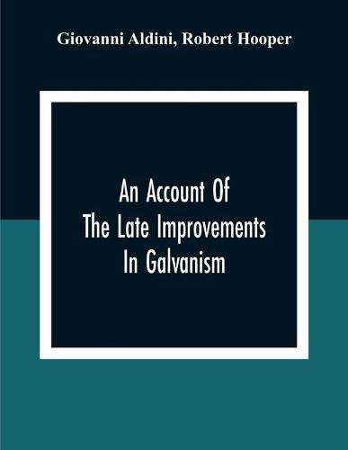 Cover image for An Account Of The Late Improvements In Galvanism: With A Series Of Curious And Interesting Experiments Performed Before The Commissioners Of The French National Institute, And Repeated Lately In The Anatomical Theatres Of London