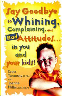 Cover image for Say Goodbye to Whining, Complaining, and Bad Attitudes... in You and Your Kids
