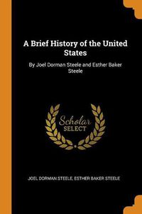 Cover image for A Brief History of the United States: By Joel Dorman Steele and Esther Baker Steele