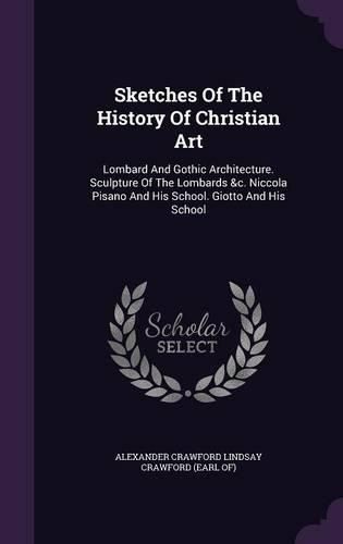 Cover image for Sketches of the History of Christian Art: Lombard and Gothic Architecture. Sculpture of the Lombards &C. Niccola Pisano and His School. Giotto and His School