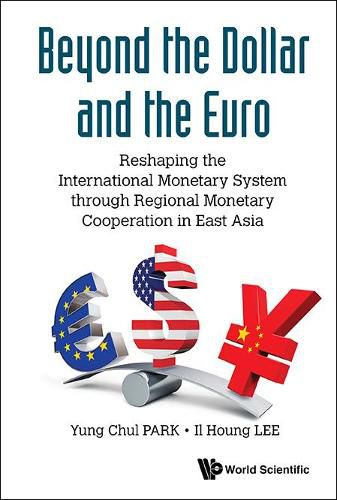Cover image for Beyond The Dollar And The Euro: Reshaping The International Monetary System Through Regional Monetary Cooperation In East Asia