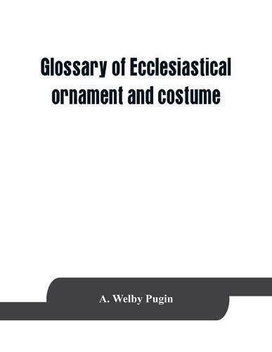 Cover image for Glossary of ecclesiastical ornament and costume, compiled from ancient authorities and examples