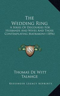 Cover image for The Wedding Ring: A Series of Discourses for Husbands and Wives and Those Contemplating Matrimony (1896)