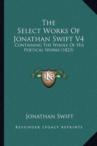 Cover image for The Select Works of Jonathan Swift V4: Containing the Whole of His Poetical Works (1823)