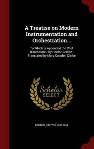 A Treatise on Modern Instrumentation and Orchestration...: To Which Is Appended the Chef D'Orchestre / By Hector Berlioz; Translated by Mary Cowden Clarke