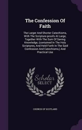 The Confession of Faith: The Larger and Shorter Catechisms, with the Scripture-Proofs at Large, Together with the Sum of Saving Knowledge, (Contained in the Holy Scriptures, and Held Forth in the Said Confession and Catechisms, ) and Practical Use