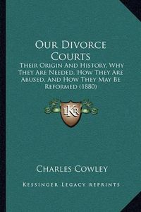 Cover image for Our Divorce Courts: Their Origin and History, Why They Are Needed, How They Are Abused, and How They May Be Reformed (1880)