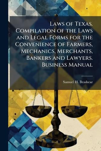 Cover image for Laws of Texas. Compilation of the Laws and Legal Forms for the Convenience of Farmers, Mechanics, Merchants, Bankers and Lawyers. Business Manual