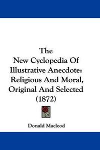 Cover image for The New Cyclopedia of Illustrative Anecdote: Religious and Moral, Original and Selected (1872)