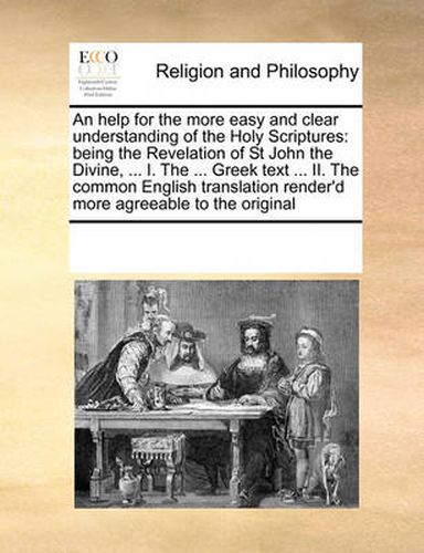 Cover image for An Help for the More Easy and Clear Understanding of the Holy Scriptures: Being the Revelation of St John the Divine, ... I. the ... Greek Text ... II. the Common English Translation Render'd More Agreeable to the Original