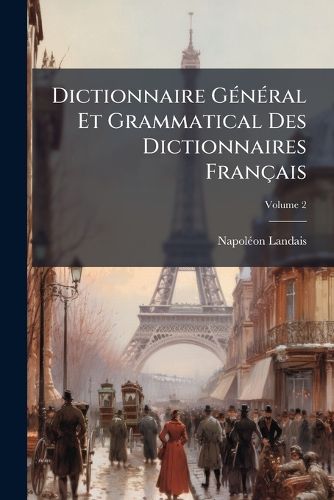 Cover image for Dictionnaire General Et Grammatical Des Dictionnaires Francaise: Offrant Le Resum Le Plus Exact Et Le Plus Complet de La Lexicographie Francaisee Et de