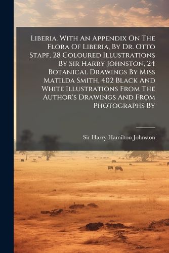 Cover image for Liberia. With An Appendix On The Flora Of Liberia, By Dr. Otto Stapf, 28 Coloured Illustrations By Sir Harry Johnston, 24 Botanical Drawings By Miss Matilda Smith, 402 Black And White Illustrations From The Author's Drawings And From Photographs By
