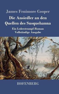 Cover image for Die Ansiedler an den Quellen des Susquehanna: Ein Lederstrumpf-Roman Vollstandige Ausgabe