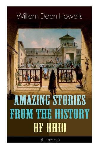 Amazing Stories from the History of Ohio (Illustrated): The Renegades, The First Great Settlements, The Captivity of James Smith, Indian Heroes and Sages, Life in the Backwoods, The Civil War...