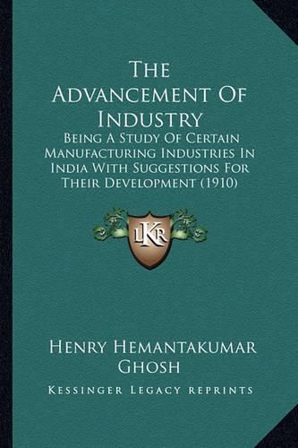 Cover image for The Advancement of Industry: Being a Study of Certain Manufacturing Industries in India with Suggestions for Their Development (1910)