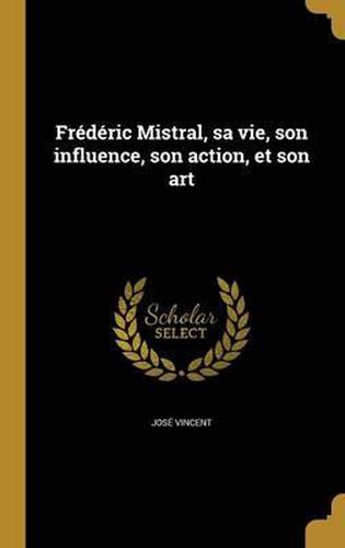 Frederic Mistral, Sa Vie, Son Influence, Son Action, Et Son Art