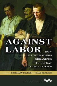 Cover image for Against Labor: How U.S. Employers Organized to Defeat Union Activism