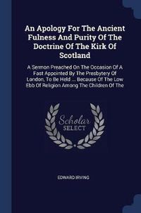 Cover image for An Apology for the Ancient Fulness and Purity of the Doctrine of the Kirk of Scotland: A Sermon Preached on the Occasion of a Fast Appointed by the Presbytery of London, to Be Held ... Because of the Low Ebb of Religion Among the Children of the