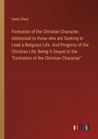 Cover image for Formation of the Christian Character, Addressed to those who are Seeking to Lead a Religious Life. And Progress of the Christian Life, Being A Sequel to the "Formation of the Christian Character"