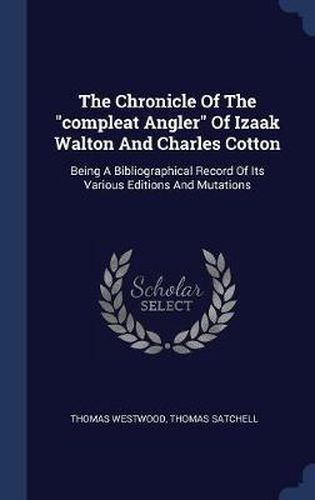 The Chronicle of the Compleat Angler of Izaak Walton and Charles Cotton: Being a Bibliographical Record of Its Various Editions and Mutations