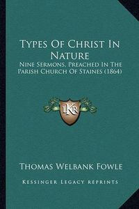 Cover image for Types of Christ in Nature: Nine Sermons, Preached in the Parish Church of Staines (1864)