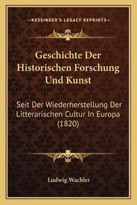 Cover image for Geschichte Der Historischen Forschung Und Kunst: Seit Der Wiederherstellung Der Litterarischen Cultur in Europa (1820)