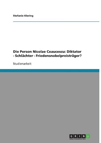 Die Person Nicolae Ceaucescu: Diktator - Schlachter - Friedensnobelpreistrager?