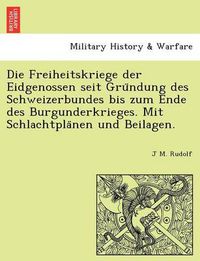 Cover image for Die Freiheitskriege Der Eidgenossen Seit Gru Ndung Des Schweizerbundes Bis Zum Ende Des Burgunderkrieges. Mit Schlachtpla Nen Und Beilagen.