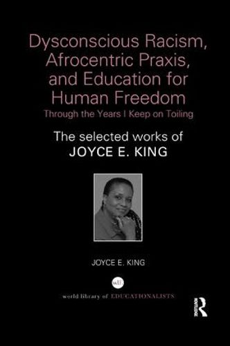 Cover image for Dysconscious Racism, Afrocentric Praxis, and Education for Human Freedom: Through the Years I Keep on Toiling: The selected works of Joyce E. King