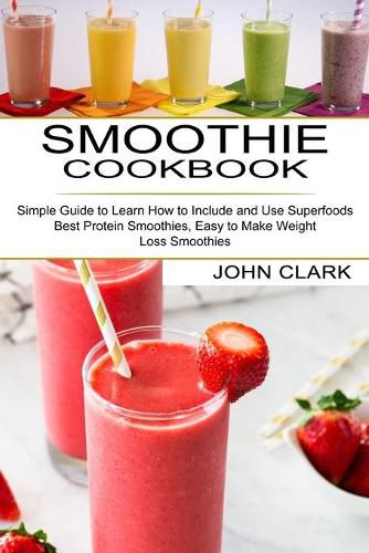 Cover image for Smoothie Cookbook: Simple Guide to Learn How to Include and Use Superfoods (Best Protein Smoothies, Easy to Make Weight Loss Smoothies)