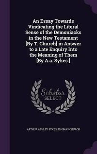 Cover image for An Essay Towards Vindicating the Literal Sense of the Demoniacks in the New Testament [By T. Church] in Answer to a Late Enquiry Into the Meaning of Them [By A.A. Sykes.]