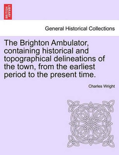 Cover image for The Brighton Ambulator, Containing Historical and Topographical Delineations of the Town, from the Earliest Period to the Present Time.