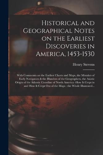 Historical and Geographical Notes on the Earliest Discoveries in America, 1453-1530 [microform]: With Comments on the Earliest Charts and Maps, the Mistakes of Early Navigators & the Blunders of the Geographers, the Asiatic Origin of the Atlantic...