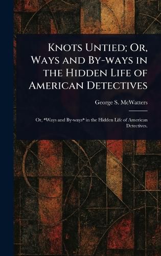 Cover image for Knots Untied; Or, Ways and By-ways in the Hidden Life of American Detectives
