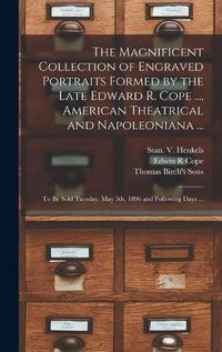 Cover image for The Magnificent Collection of Engraved Portraits Formed by the Late Edward R. Cope ..., American Theatrical and Napoleoniana ...: to Be Sold Tuesday, May 5th, 1896 and Following Days ...