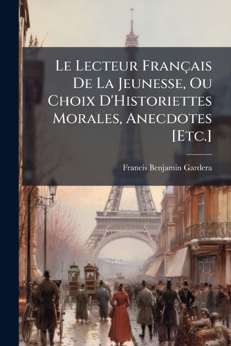 Cover image for Le Lecteur Fran Ais de La Jeunesse, Ou Choix D'Historiettes Morales, Anecdotes [Etc.]
