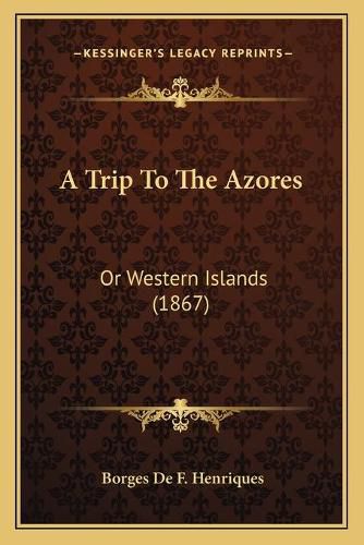 Cover image for A Trip to the Azores a Trip to the Azores: Or Western Islands (1867) or Western Islands (1867)