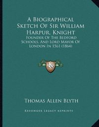 Cover image for A Biographical Sketch of Sir William Harpur, Knight: Founder of the Bedford Schools, and Lord Mayor of London in 1561 (1864)