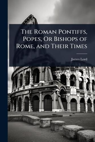 Cover image for The Roman Pontiffs, Popes, Or Bishops of Rome, and Their Times