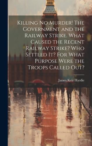 Cover image for Killing no Murder! The Government and the Railway Strike. What Caused the Recent Railway Strike? Who Settled it? For What Purpose Were the Troops Called out?