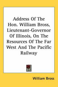 Cover image for Address of the Hon. William Bross, Lieutenant-Governor of Illinois, on the Resources of the Far West and the Pacific Railway