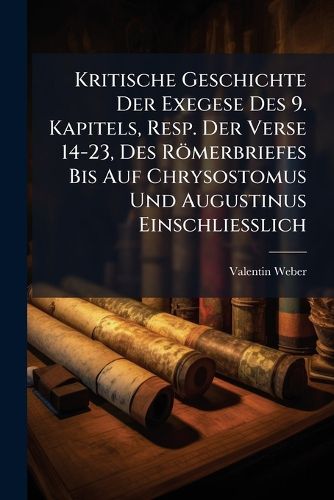 Cover image for Kritische Geschichte Der Exegese Des 9. Kapitels, Resp. Der Verse 14-23, Des Rmerbriefes Bis Auf Chrysostomus Und Augustinus Einschliesslich