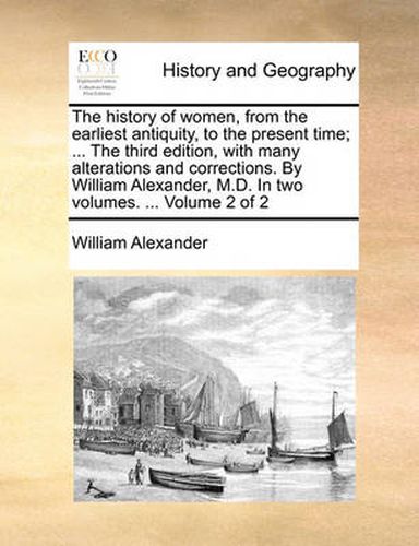 Cover image for The History of Women, from the Earliest Antiquity, to the Present Time; ... the Third Edition, with Many Alterations and Corrections. by William Alexander, M.D. in Two Volumes. ... Volume 2 of 2