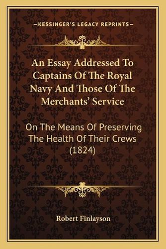 Cover image for An Essay Addressed to Captains of the Royal Navy and Those of the Merchants' Service: On the Means of Preserving the Health of Their Crews (1824)