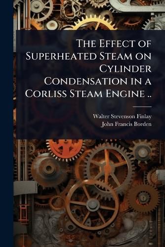 Cover image for The Effect of Superheated Steam on Cylinder Condensation in a Corliss Steam Engine ..