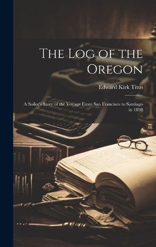 Cover image for The Log of the Oregon; A Sailor's Story of the Voyage From San Francisco to Santiago in 1898