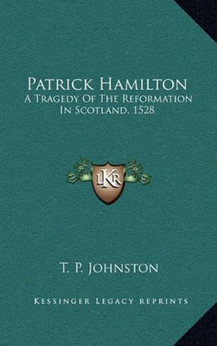 Patrick Hamilton: A Tragedy of the Reformation in Scotland, 1528