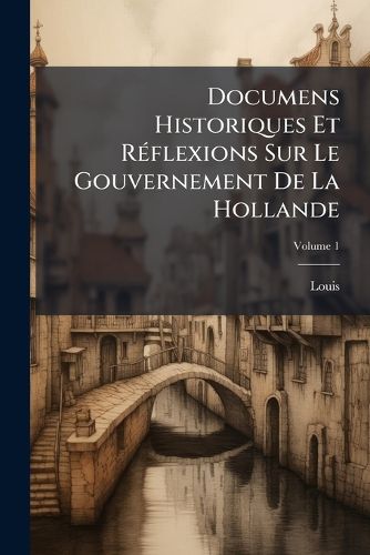 Cover image for Documens Historiques Et R Flexions Sur Le Gouvernement de La Hollande, Volume 1