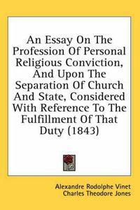 Cover image for An Essay on the Profession of Personal Religious Conviction, and Upon the Separation of Church and State, Considered with Reference to the Fulfillment of That Duty (1843)